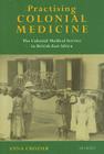 Practising Colonial Medicine: The Colonial Medical Service in British East Africa By Anna Crozier Cover Image