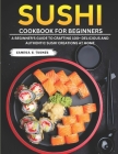 Sushi Cookbook for Beginners: A Beginner's Guide to Crafting 100+ Delicious and Authentic Sushi Creations at Home By Sandra R. Turner Cover Image