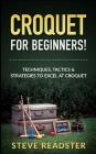 Croquet for Beginners!: Techniques, Tactics & Strategies to Excel at Croquet By Steve Readster Cover Image