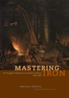 Mastering Iron: The Struggle to Modernize an American Industry, 1800-1868 By Anne Kelly Knowles Cover Image