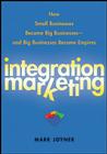 Integration Marketing: How Small Businesses Become Big Businesses Â- And Big Businesses Become Empires By Mark Joyner Cover Image