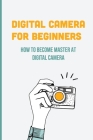 Digital Camera For Beginners: How To Become Master At Digital Camera: Digital Camera History Cover Image