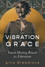 The Vibration of Grace: Sound Healing Rituals for Liberation By gina Breedlove Cover Image