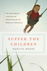 Suffer the Children: The Case against Labeling and Medicating and an Effective Alternative By Marilyn Wedge Cover Image