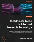 The Ultimate Guide to Informed Wearable Technology: A hands-on approach for creating wearables from prototype to purpose using Arduino systems By Christine Farion Cover Image