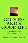 GODLESS and a GOOD LIFE: Thinking the Unthinkable By Robert A. Rose Ph. D. Cover Image