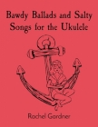 Bawdy Ballads and Salty Songs for the Ukulele By Rachel Gardner Cover Image