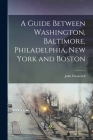 A Guide Between Washington, Baltimore, Philadelphia, New York and Boston By John Disturnell Cover Image