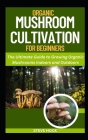 Organic Mushroom Cultivation For Beginners: The ultimate Guide to Growing Organic Mushrooms Indoors and Outdoors Cover Image