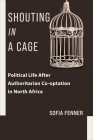 Shouting in a Cage: Political Life After Authoritarian Co-Optation in North Africa (Columbia Studies in Middle East Politics) Cover Image