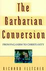 The Barbarian Conversion: From Paganism to Christianity By Richard Fletcher Cover Image