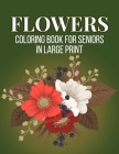 Flowers Coloring Book for Seniors in Large Print: An Adult Coloring Book with Beautiful Realistic Flowers, Bouquets, Floral Designs, Sunflowers, Roses Cover Image