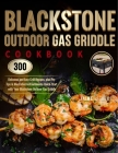 Blackstone Outdoor Gas Griddle Cookbook: 300 Delicious and Easy Grill Recipes, plus Pro Tips & Illustrated Instructions to Quick-Start with Your Black Cover Image