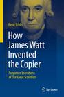 How James Watt Invented the Copier: Forgotten Inventions of Our Great Scientists Cover Image