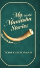 My (Mostly) Manitoba Stories By Tom Goodman Cover Image