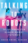 Talking to Robots: Tales from Our Human-Robot Futures By David Ewing Duncan Cover Image