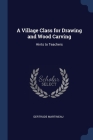 A Village Class for Drawing and Wood Carving: Hints to Teachers By Gertrude Martineau Cover Image