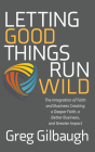 Letting Good Things Run Wild: The Integration of Faith and Business Creating a Deeper Faith, a Better Business, and Greater Impact By Greg Gilbaugh Cover Image