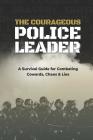 The Courageous Police Leader: A Survival Guide for Combating Cowards, Chaos, and Lies By Jc Chaix, Jc Chaix (Editor), Travis Yates Cover Image