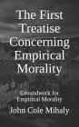 The First Treatise Concerning Empirical Morality: Groundwork for Empirical Morality By John Cole Mihaly Cover Image