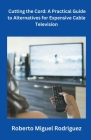 Cutting the Cord: A Practical Guide to Alternatives for Expensive Cable Television By Roberto Miguel Rodriguez Cover Image