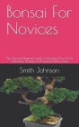 Bonsai For Novices: The Absolute Beginners Guide To Practicing The Art Of Cultivating, Shaping And Keeping Mature Trees By Smith Johnson Cover Image