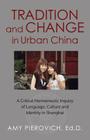 Tradition and Change in Urban China: A Critical Hermeneutic Inquiry of Language, Culture and Identity in Shanghai By Amy E. Pierovich Ed D. Cover Image