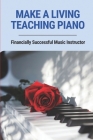 Make A Living Teaching Piano: Financially Successful Music Instructor: How To Start A Music Lesson Business Cover Image