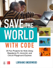 Save the World with Code: 20 Fun Projects for All Ages Using Raspberry Pi, Micro: Bit, and Circuit Playground Express By Lorraine Underwood Cover Image