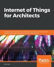 Internet of Things for Architects: Architecting IoT solutions by implementing sensors, communication infrastructure, edge computing, analytics, and se Cover Image