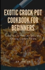 Exotic Crock Pot Cookbook for Beginners: Learn How to Make 20+ Easy and Amazing Crockpot Recipes By Smith Cover Image