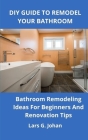 DIY Guide to Remodel Your Bathroom: Bathroom Remodeling Ideas for Beginners and Renovation Tips Cover Image