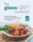 The Glass Dish Cookbook: Casseroles to Put Your Glass Dishes to Good Use By Layla Tacy Cover Image