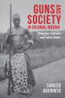 Guns and Society in Colonial Nigeria: Firearms, Culture, and Public Order By Saheed Aderinto Cover Image