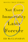 Not Even Immortality Lasts Forever: Mostly True Stories Cover Image