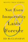 Not Even Immortality Lasts Forever: Mostly True Stories By Ed McClanahan Cover Image