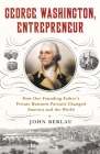 George Washington, Entrepreneur: How Our Founding Father's Private Business Pursuits Changed America and the World By John Berlau Cover Image