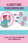 A Leader's Guide To Implementing OKRs: A Goal-Setting Framework For Thinking Big: Objectives And Key Results Framework Cover Image