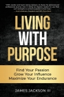 Living with Purpose: Find Your Passion, Grow Your Influence, Maximize Your Endurance By James Jackson Cover Image