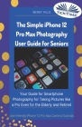 The Simple IPhone 12 Pro Max Photography User Guide For Seniors: Your Guide For Smartphone Photography For Taking Pictures Like A Pro Even For The Eld By Wendy Hills Cover Image