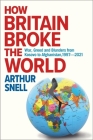 How Britain Broke the World: War, Greed and Blunders from Kosovo to Afghanistan, 1997-2022 By Arthur Snell Cover Image