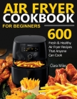 Air Fryer Cookbook for Beginners: 600 Fresh & Healthy Air Fryer Recipes That Anyone Can Cook Cover Image