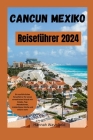 Cancun Mexiko Reiseführer 2024: Ein ausführlicher Reiseführer für einen stressfreien Urlaub mit Hotels, Top-Attraktionen, Insidertipps, Küche und viel Cover Image