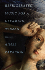 Refrigerated Music for a Gleaming Woman: Stories By Aimee Parkison, Stephen Graham Jones (Foreword by) Cover Image