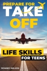 Prepare For Take Off - Life Skills for Teens: The Complete Teenagers Guide to Practical Skills for Life After High School and Beyond Travel, Budgeting By Romney Nelson Cover Image