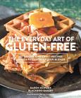 The Everyday Art of Gluten-Free: 125 Savory and Sweet Recipes Using 6 Fail-Proof Flour Blends Cover Image
