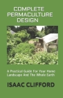 Complete Permaculture Design: A Practical Guide For Your Home Landscape And The Whole Earth By Isaac Clifford Cover Image