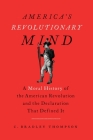 America's Revolutionary Mind: A Moral History of the American Revolution and the Declaration That Defined It By C. Bradley Thompson Cover Image