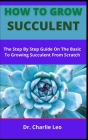 How To Grow Succulent: The Step By Step Instructions On The Basics To Growing Succulent From Scratch Cover Image