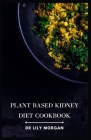 Plant Based Kidney Diet Cookbook: Transform Your Health with Flavorful and Kidney-Friendly Meals By Lily Morgan Cover Image